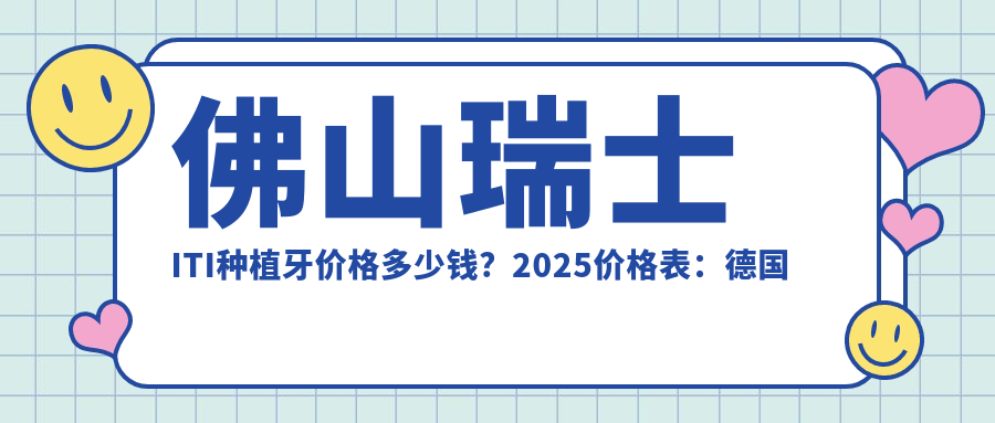 佛山瑞士ITI种植牙价格多少钱?2025价格表:德国费亚丹种植牙10000元起、美国百康种植牙12000元起