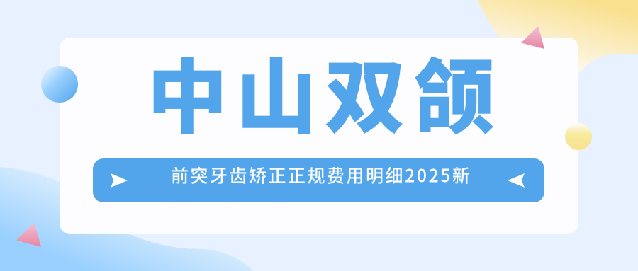 中山双颌前突牙齿矫正正规费用明细2025新版,中山双颌前突牙齿矫正/下巴后缩牙齿矫正多少钱