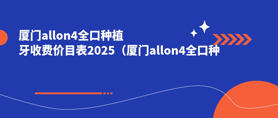 厦门allon4全口种植牙收费价目表2025(厦门allon4全口种植牙价格概览表)