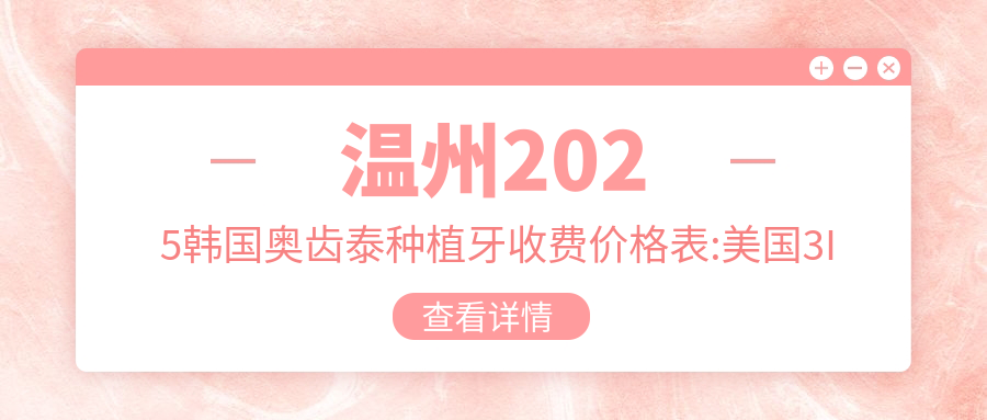 温州2025韩国奥齿泰种植牙收费价格表:美国3I种植牙/瑞典诺贝尔种植牙/韩国登特斯种植牙费用表明细分享!