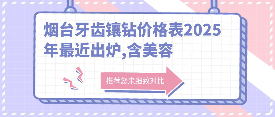 烟台牙齿镶钻价格表2025年较近出炉,含美容冠/牙齿镶钻/全瓷牙收费明细