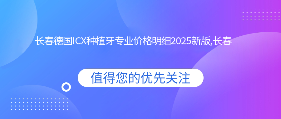 长春德国ICX种植牙价格明细2025新版,长春德国ICX种植牙/美国3I种植牙多少钱