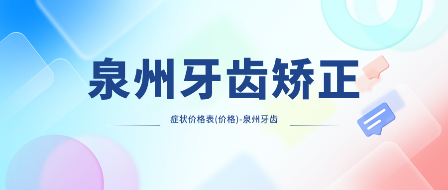泉州牙齿矫正症状价格表(价格)-泉州牙齿矫正症状实惠一般多少钱