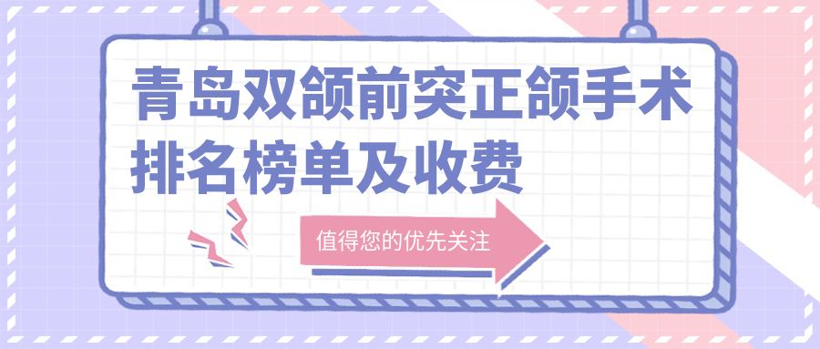 青岛双颌前突正颌手术排名榜单及收费展示!好还便宜的医院是那家呢?
