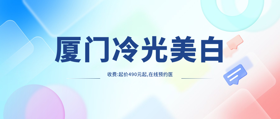 厦门冷光美白收费:起价490元起,在线预约医生