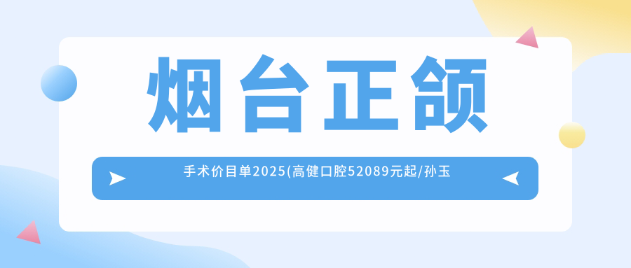 烟台正颌手术价目单2025(高健口腔52089元起/孙玉萍口腔诊所64580起)