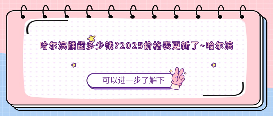 哈尔滨龋齿多少钱?2025价格表更新了~哈尔滨龋齿费用标准快来看!
