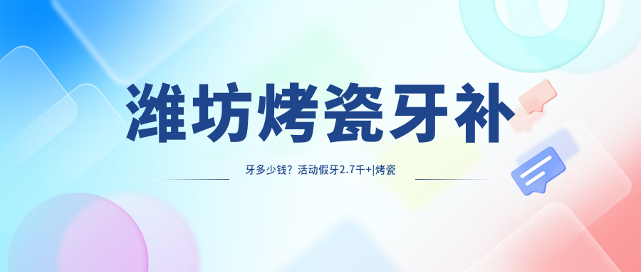 潍坊烤瓷牙补牙多少钱?活动假牙2.7千+|烤瓷牙补牙1.7千+,另附10家超人气医院价目单!