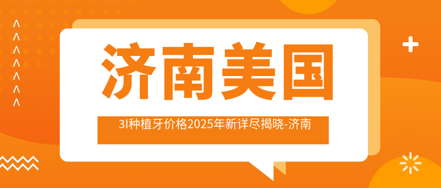 济南美国3I种植牙价格2025年新详尽揭晓-济南历城颐博口腔/济南槐荫舒美口腔美国3I种植牙收费表(价格)