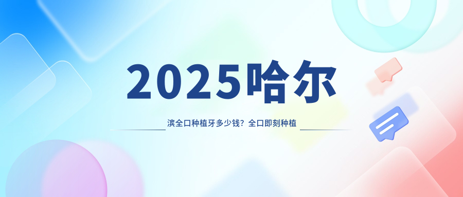 2025哈尔滨全口种植牙多少钱？全口即刻种植牙18万+/全口即刻负重种植牙1万+/allon4全口种植牙10万+