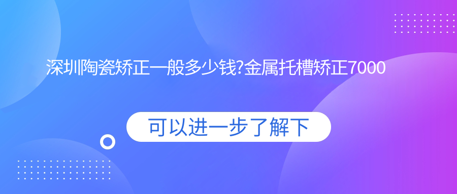 深圳陶瓷矫正一般多少钱?金属托槽矫正7000元左右