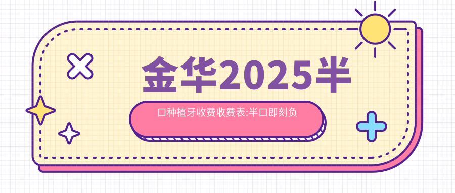 金华2025半口种植牙收费收费表:半口即刻负重种植牙/allon4半口种植牙/半口即刻种植牙收费表明细介绍!