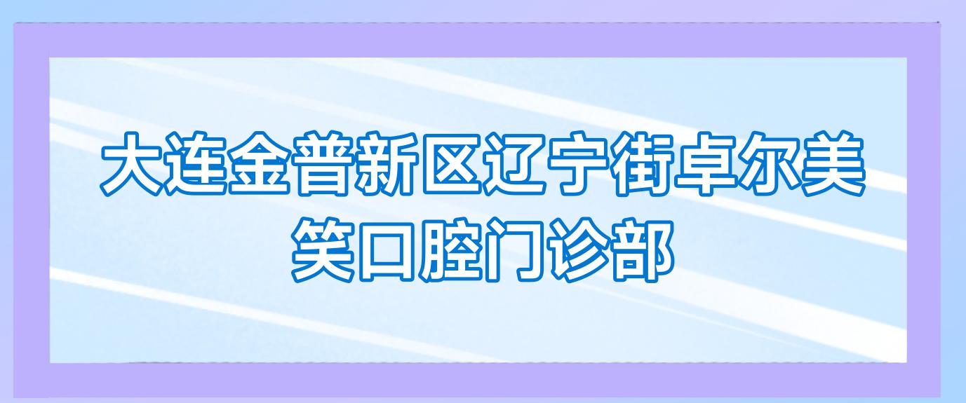 大连金普新区辽宁街卓尔美笑口腔门诊部