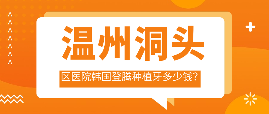 温州洞头区医院韩国登腾种植牙多少钱?韩国登腾种植牙6099元|美国百康种植牙1.2万|法国安多健种植牙1.2万起