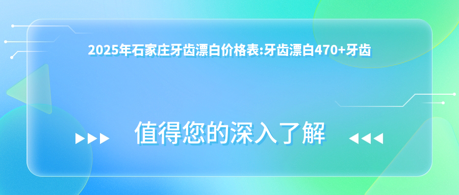 2025年石家庄牙齿漂白价格表:牙齿漂白470+牙齿漂白0.4千+茶渍牙美白0.4千+超声波洗牙0.1千+