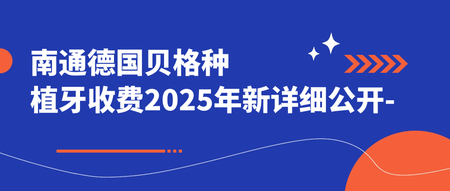南通德国贝格种植牙收费2025年新详细公开-南通海虹口腔/南通港闸中心医院爱尔口腔德国贝格种植牙价目单(价格)