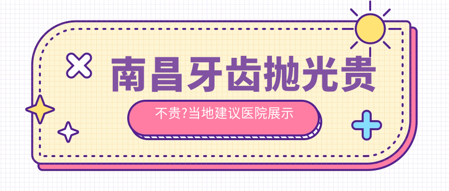 南昌牙齿抛光贵不贵?当地建议医院展示