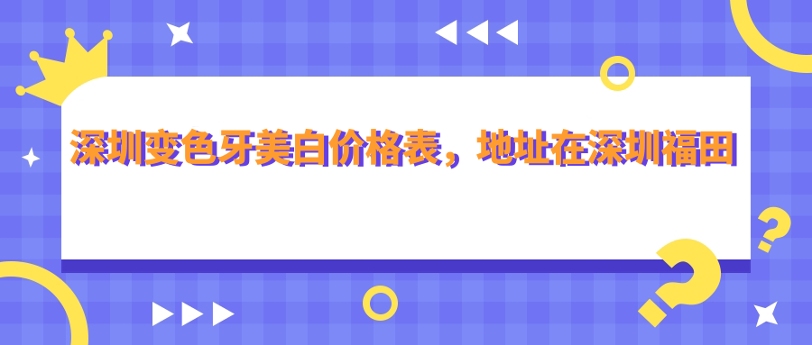 深圳变色牙美白价格表,地址在深圳福田区/南山区/龙岗区变色牙美白收费在360-2250元