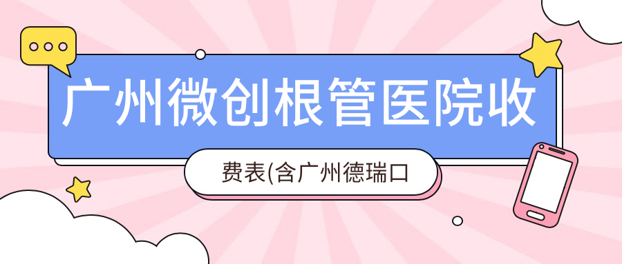广州微创根管医院收费表(含广州德瑞口腔(黄边店)/广州沙河祥企牙科诊所(祥企牙科诊所)/广州致尚口腔微创根管费用)