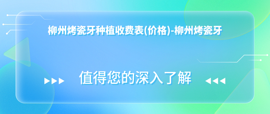 柳州烤瓷牙种植收费表(价格)-柳州烤瓷牙种植低是多少