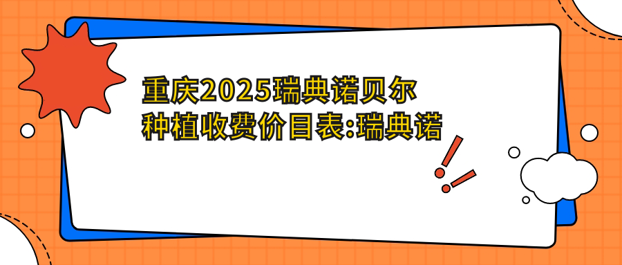 重庆2025瑞典诺贝尔种植收费价目表:瑞典诺贝尔种植/德国贝格种植牙/德国ICX种植牙价格表明细展示!