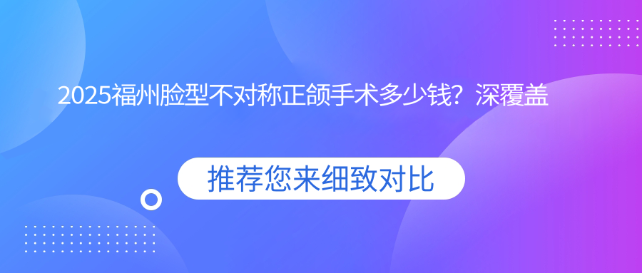 2025福州脸型不对称正颌手术多少钱?深覆盖正颌手术8000+/龅牙正颌手术30000+/偏颌正颌手术150000+