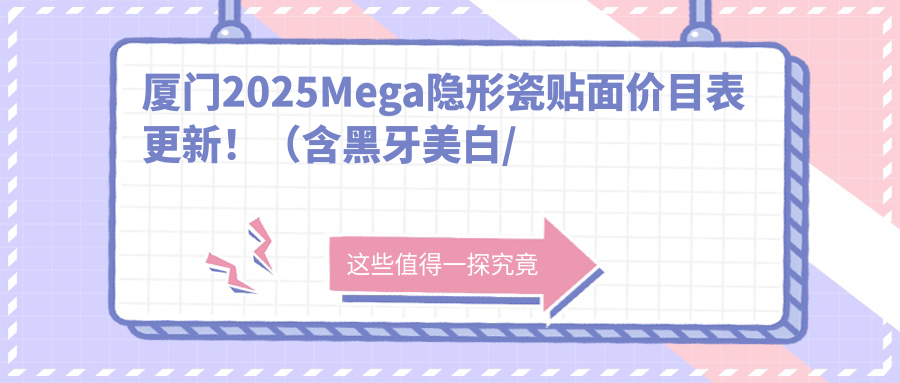 厦门2025Mega隐形瓷贴面价目表更新!(含黑牙美白/牙齿漂白价格价目单)