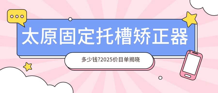 太原固定托槽矫正器多少钱?2025价目单揭晓了~太原固定托槽矫正器收费价格快看!