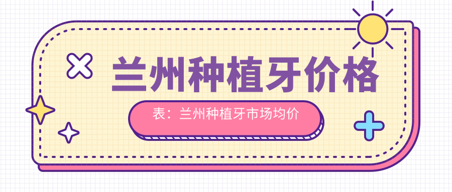 兰州种植牙价格表:兰州种植牙市场均价及各医院报价参考