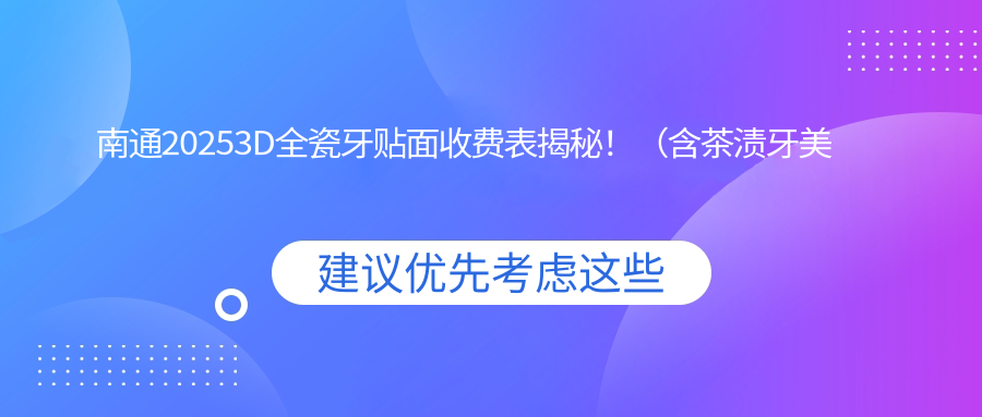 南通20253D全瓷牙贴面收费表揭秘!(含茶渍牙美白/黑牙美白价格价目表)