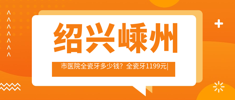 绍兴嵊州市医院全瓷牙多少钱?全瓷牙1199元|全瓷牙1000|二氧化锆全瓷牙3000起