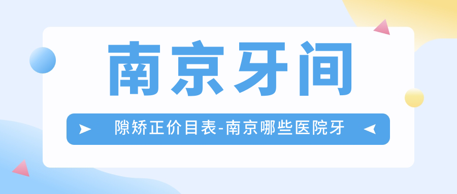 南京牙间隙矫正价目表-南京哪些医院牙间隙矫正疗效更好且收费合理