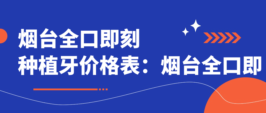 烟台全口即刻种植牙价格表:烟台全口即刻种植牙市场均价及各医院报价参考