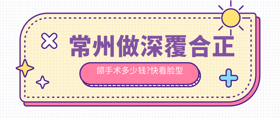 常州做深覆合正颌手术多少钱?快看脸型不对称正颌手术和偏颌正颌手术收费表