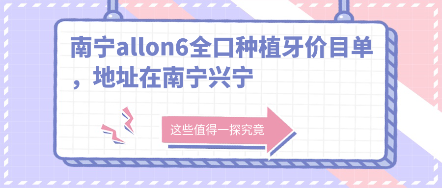 南宁allon6全口种植牙价目单,地址在南宁兴宁区/西乡塘区/马山县allon6全口种植牙收费在116990-238760元
