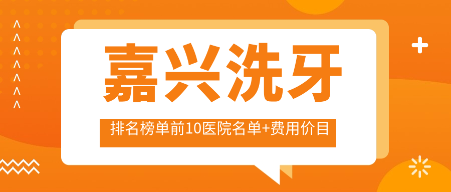 嘉兴洗牙排名榜单前10医院名单+费用价目表介绍!实力强技术靠谱