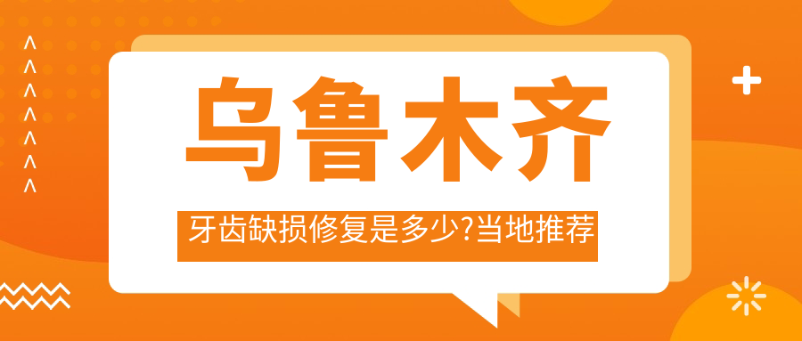 乌鲁木齐牙齿缺损修复是多少?当地推荐医院展示