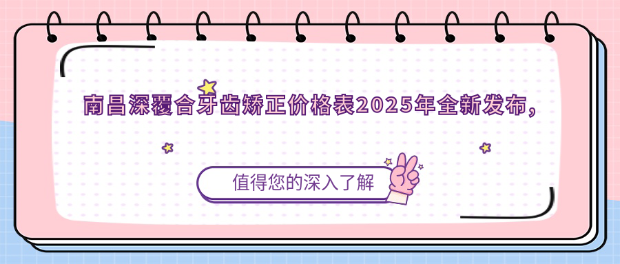 南昌深覆合牙齿矫正价格表2025年全新发布,含深覆盖牙齿矫正/地包天牙齿矫正/凸嘴牙齿矫正收费明细