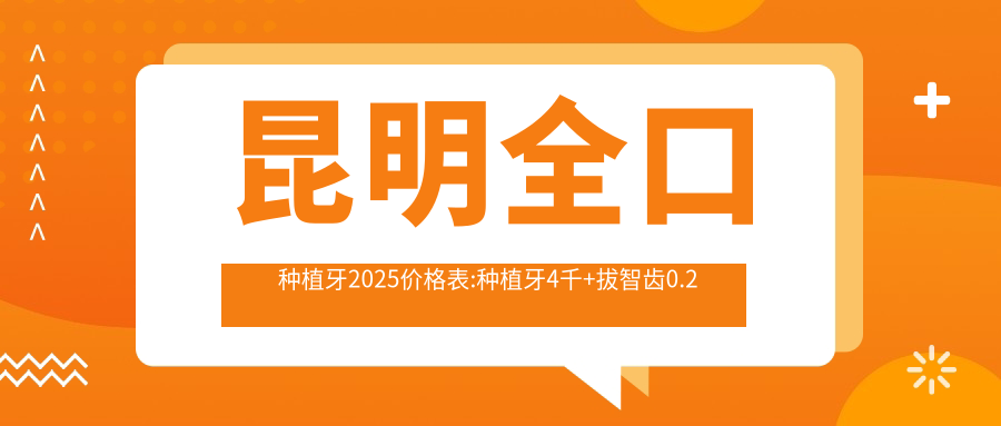 昆明全口种植牙2025价格表:种植牙4千+拔智齿0.2千+补牙0.08千+全口种植牙4千+