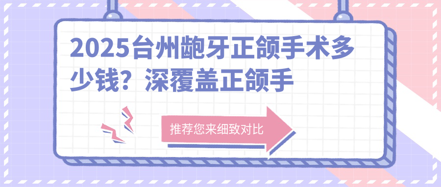 2025台州龅牙正颌手术多少钱?深覆盖正颌手术8千+/深覆合正颌手术8千+/双颌前突正颌手术3万+