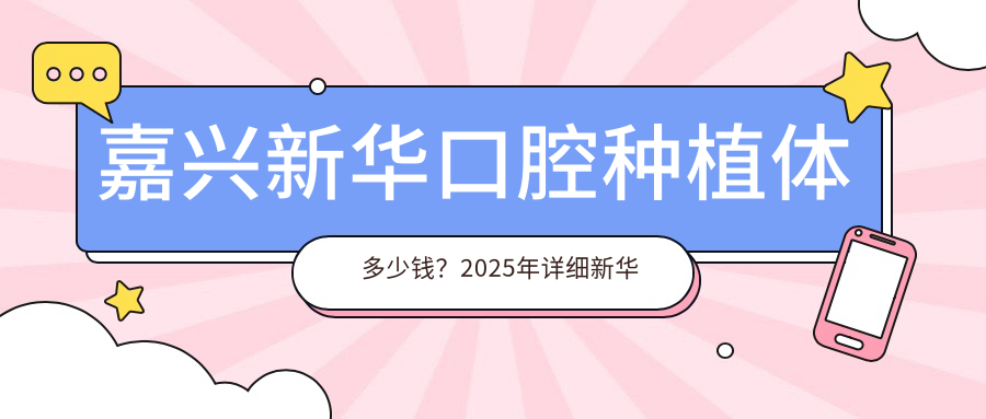 嘉兴新华口腔种植体多少钱?2025年详细新华口腔种植体价目表