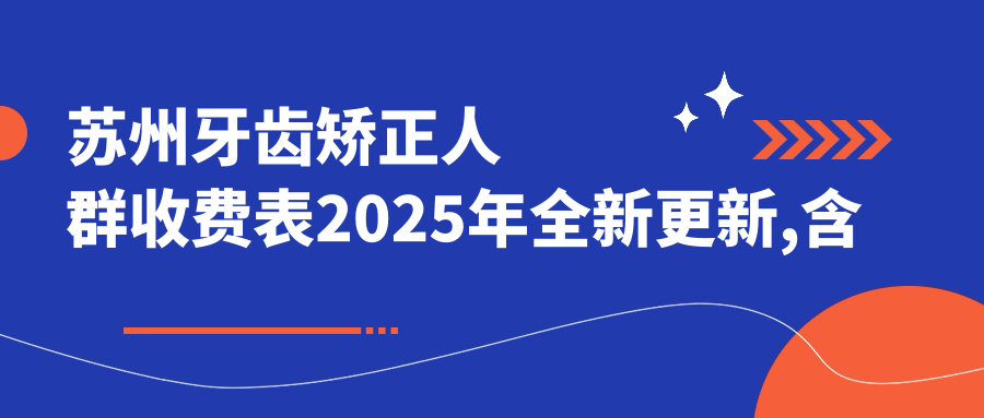 苏州牙齿矫正人群收费表2025年全新更新,含青少年牙齿矫正/成人牙齿矫正/儿童早期牙齿矫正费用明细