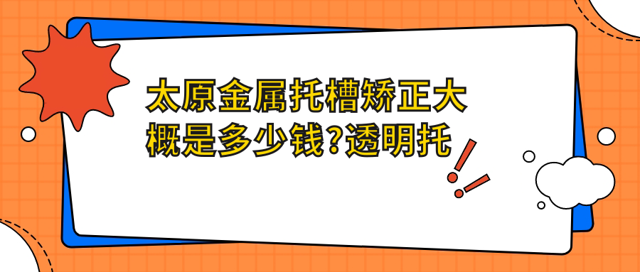 太原金属托槽矫正大概是多少钱?透明托槽矫正1万元左右