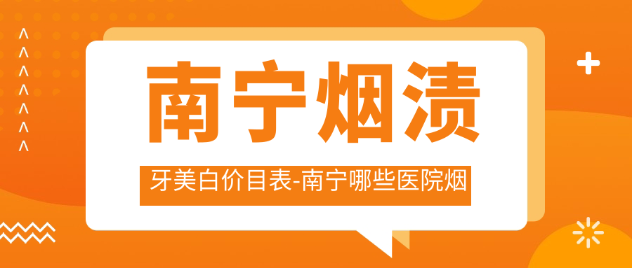 南宁烟渍牙美白价目表-南宁哪些医院烟渍牙美白结果好且价格不高